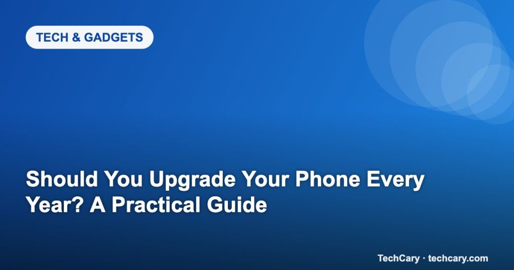 Should You Upgrade Your Phone Every Year? A Practical Guide
