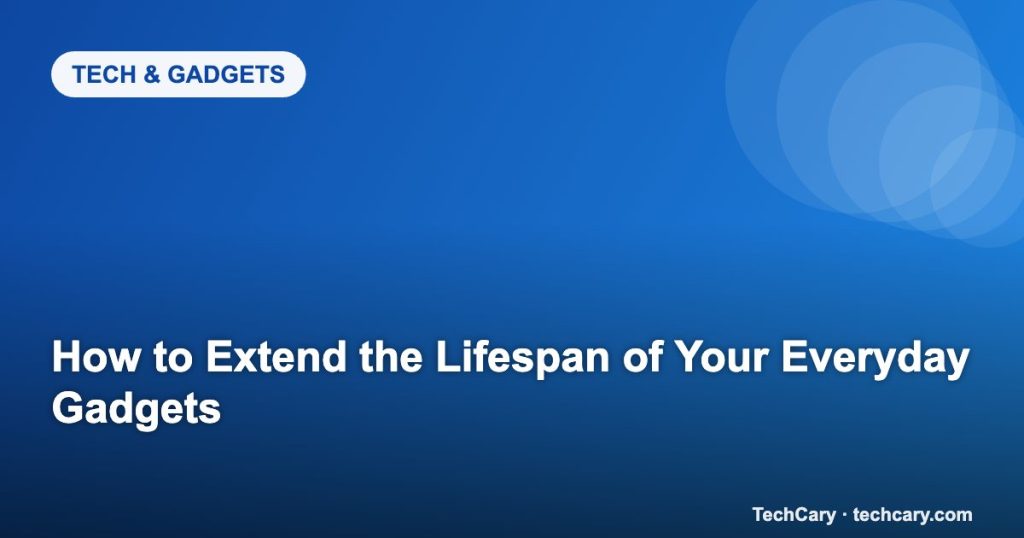 How to Extend the Lifespan of Your Everyday Gadgets