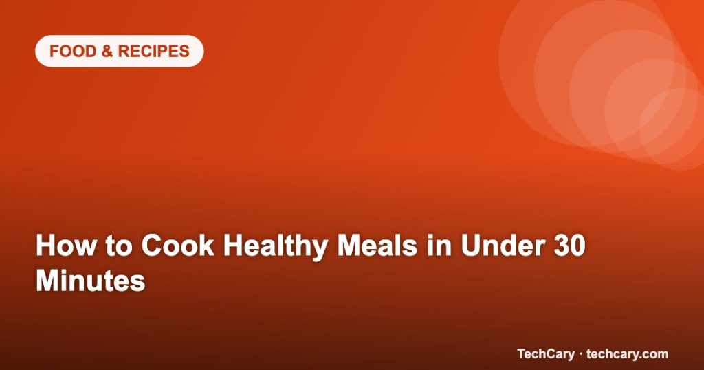 How to Cook Healthy Meals in Under 30 Minutes